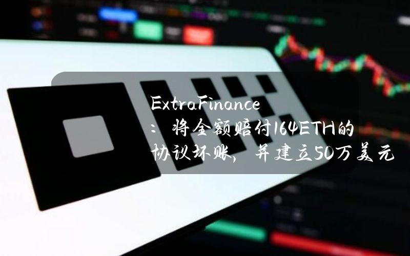 ExtraFinance：将全额赔付164ETH的协议坏账，并建立50万美元预备基金