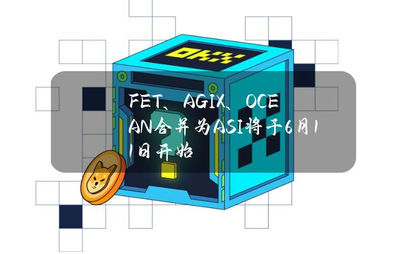 FET、AGIX、OCEAN合并为ASI将于6月11日开始