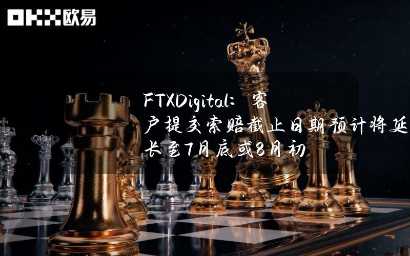 FTXDigital：客户提交索赔截止日期预计将延长至7月底或8月初