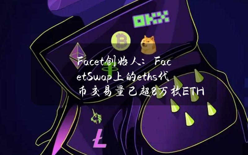 Facet创始人：FacetSwap上的eths代币交易量已超8万枚ETH