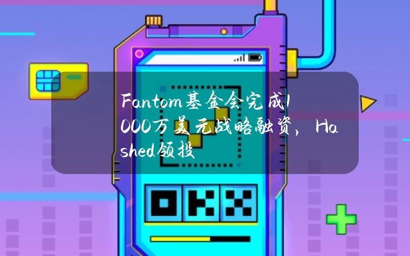 Fantom基金会完成1000万美元战略融资，Hashed领投