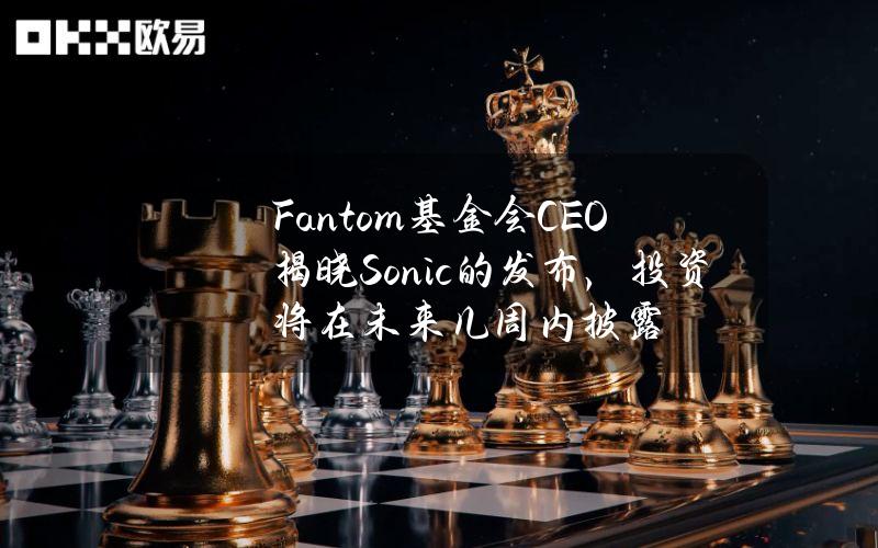 Fantom基金会CEO揭晓Sonic的发布，投资将在未来几周内披露