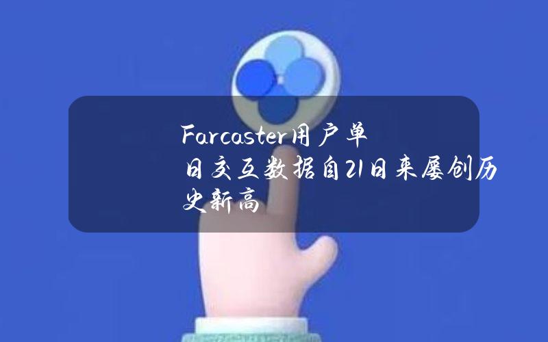 Farcaster用户单日交互数据自21日来屡创历史新高