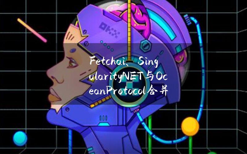 Fetch.ai、SingularityNET与OceanProtocol合并代币成立去中心化AI联盟