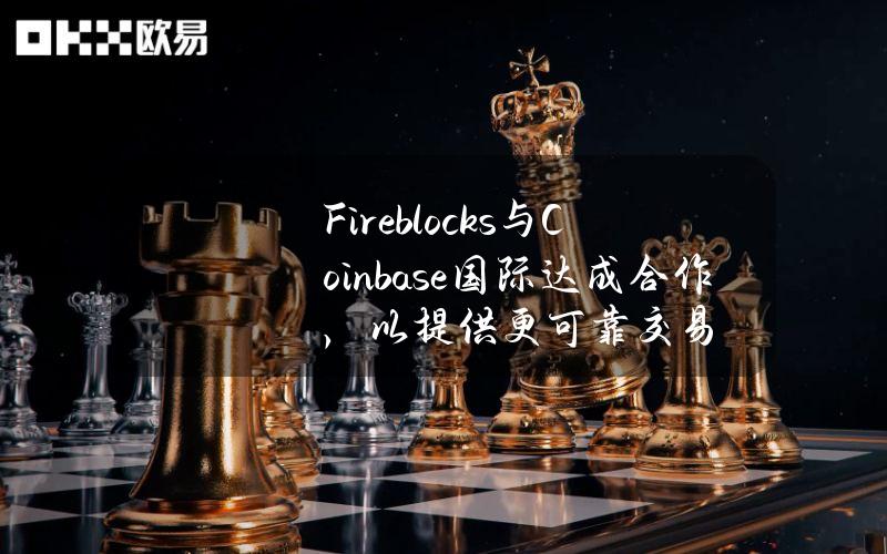 Fireblocks与Coinbase国际达成合作，以提供更可靠交易