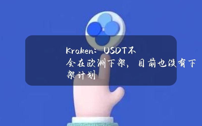 Kraken：USDT不会在欧洲下架，目前也没有下架计划