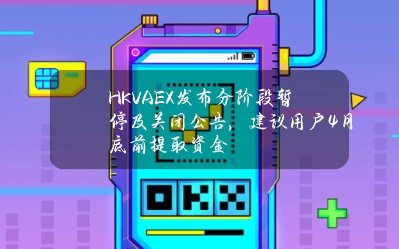 HKVAEX发布分阶段暂停及关闭公告，建议用户4月底前提取资金