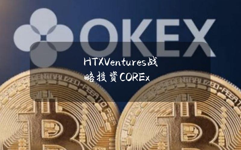 HTXVentures战略投资COREx