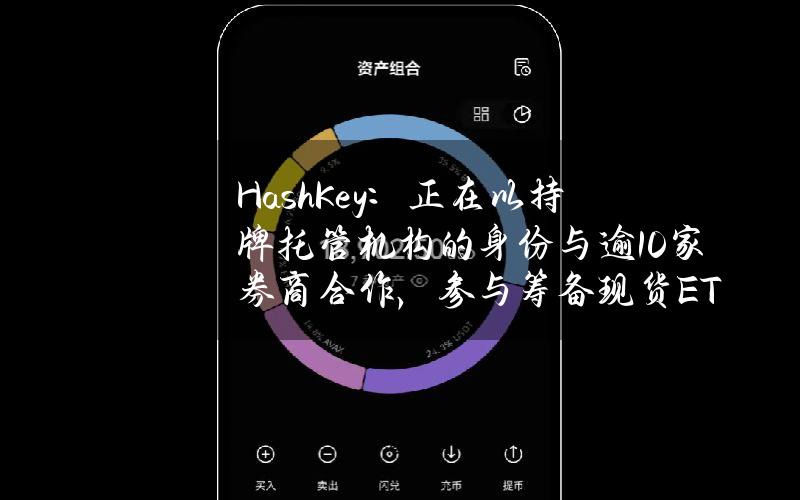 HashKey：正在以持牌托管机构的身份与逾10家券商合作，参与筹备现货ETF