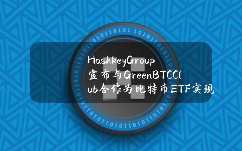 HashkeyGroup宣布与GreenBTC.Club合作为比特币ETF实现碳中和