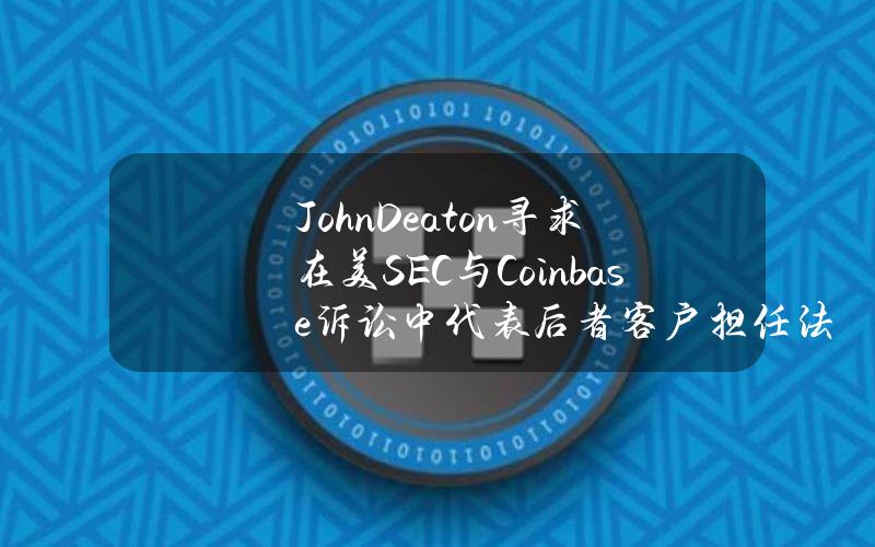 JohnDeaton寻求在美SEC与Coinbase诉讼中代表后者客户担任法庭之友