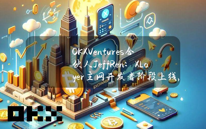 OKXVentures合伙人JeffRen：XLayer主网开发者阶段上线，预计首月部署项目超过100个