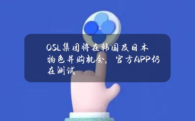 OSL集团将在韩国及日本物色并购机会，官方APP仍在测试