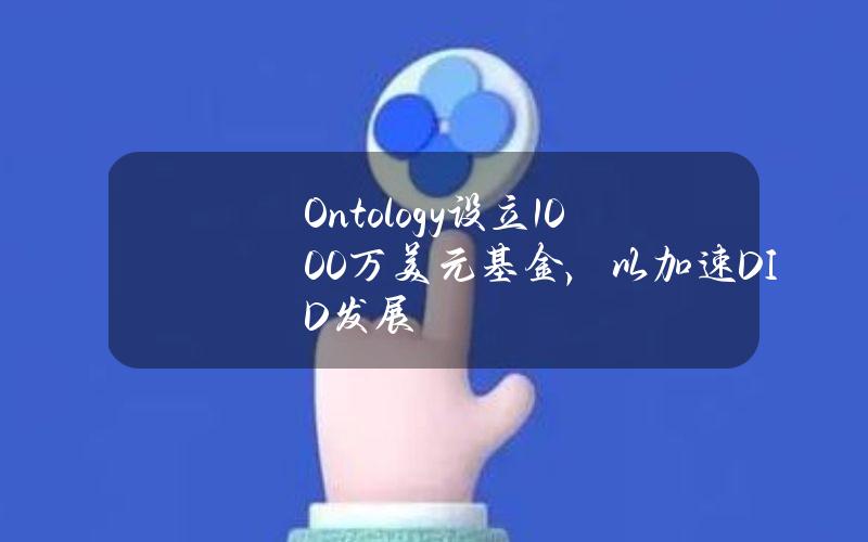 Ontology设立1000万美元基金，以加速DID发展