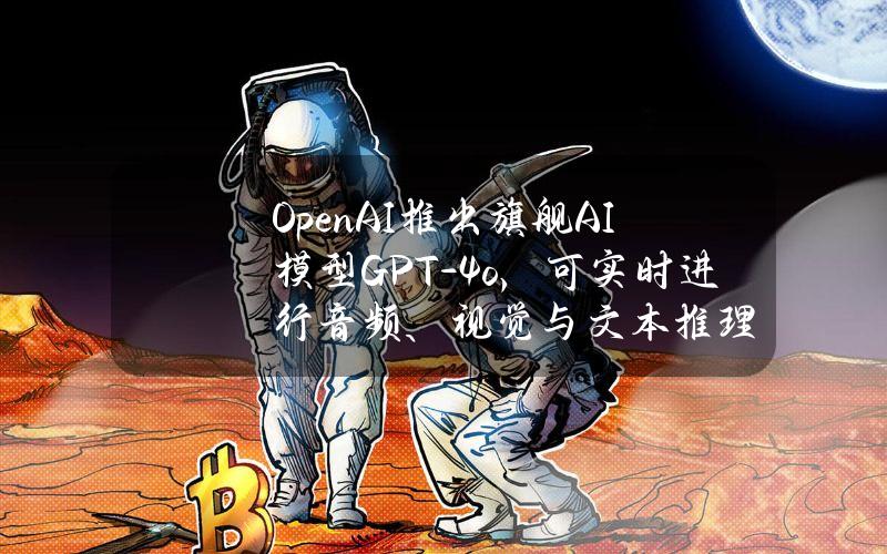 OpenAI推出旗舰AI模型GPT-4o，可实时进行音频、视觉与文本推理