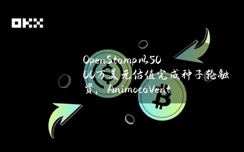 OpenStamp以5000万美元估值完成种子轮融资，AnimocaVentures领投