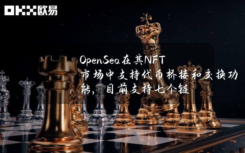 OpenSea在其NFT市场中支持代币桥接和交换功能，目前支持七个链