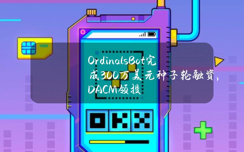 OrdinalsBot完成300万美元种子轮融资，DACM领投