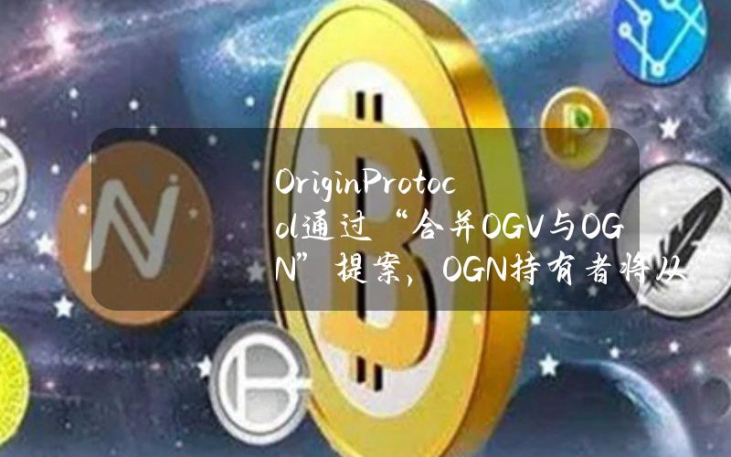 OriginProtocol通过“合并OGV与OGN”提案，OGN持有者将从OETH和OUSD的协议收入中获利