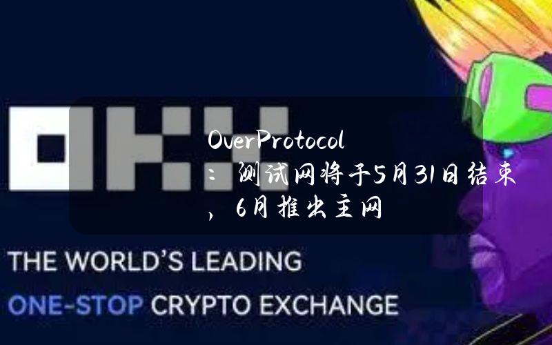 OverProtocol：测试网将于5月31日结束，6月推出主网