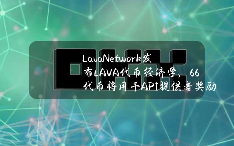 LavaNetwork发布LAVA代币经济学，6.6%代币将用于API提供者奖励