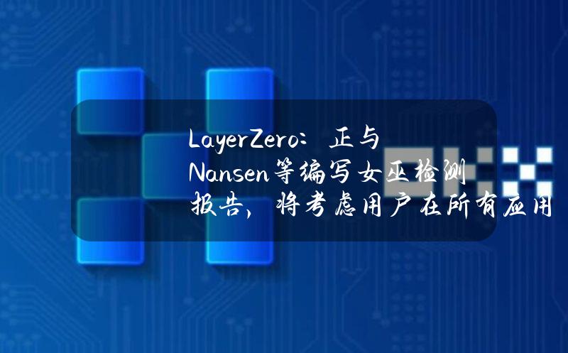 LayerZero：正与Nansen等编写女巫检测报告，将考虑用户在所有应用中加权的总交易