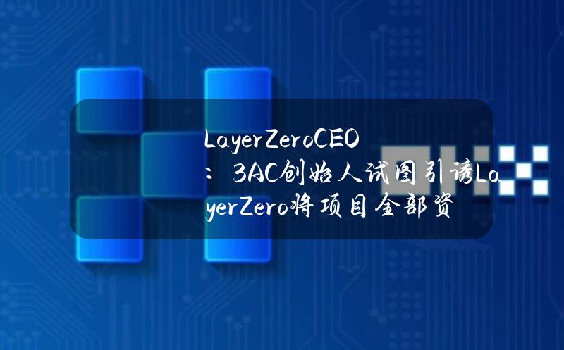 LayerZeroCEO：3AC创始人试图引诱LayerZero将项目全部资金划拨给3AC