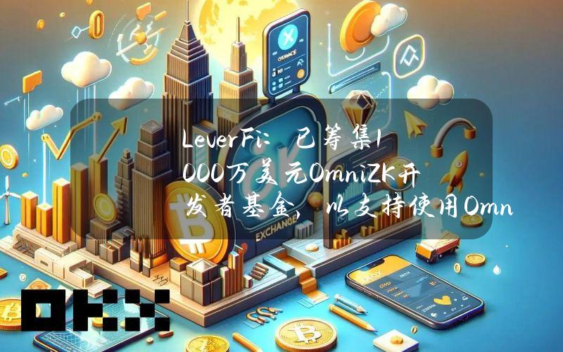 LeverFi：已筹集1000万美元OmniZK开发者基金，以支持使用OmniZK构建BTCFi的开发者