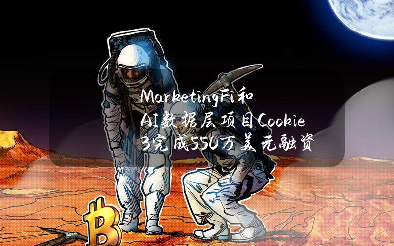 MarketingFi和AI数据层项目Cookie3完成550万美元融资