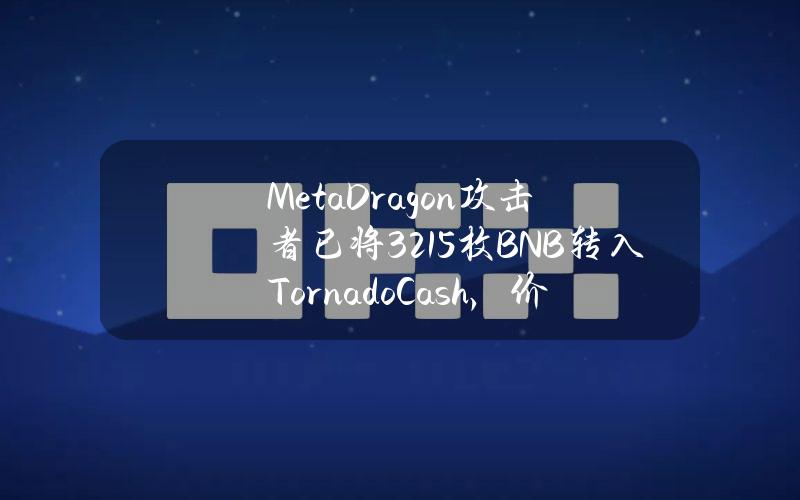 MetaDragon攻击者已将321.5枚BNB转入TornadoCash，价值约19.2万美元