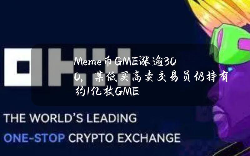 Meme币GME涨逾300%，某低买高卖交易员仍持有约1亿枚GME