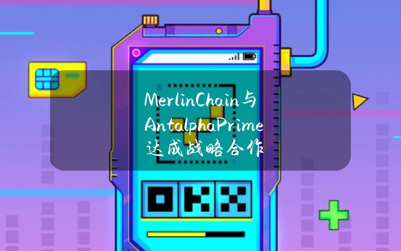 MerlinChain与AntalphaPrime达成战略合作