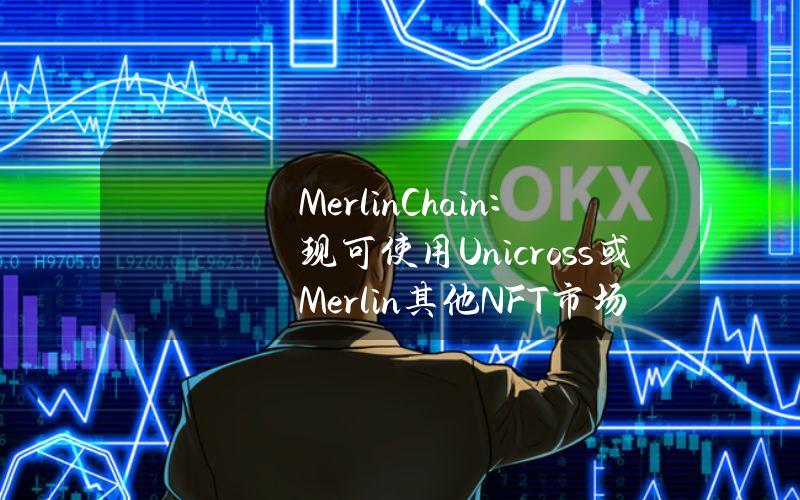 MerlinChain：现可使用Unicross或Merlin其他NFT市场交易OrdinalsNFT