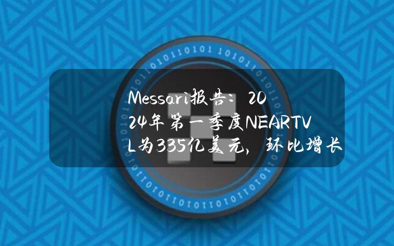 Messari报告：2024年第一季度NEARTVL为3.35亿美元，环比增长163%