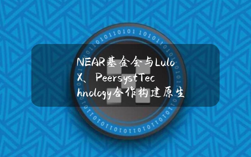 NEAR基金会与LuloX、PeersystTechnology合作构建原生稳定币