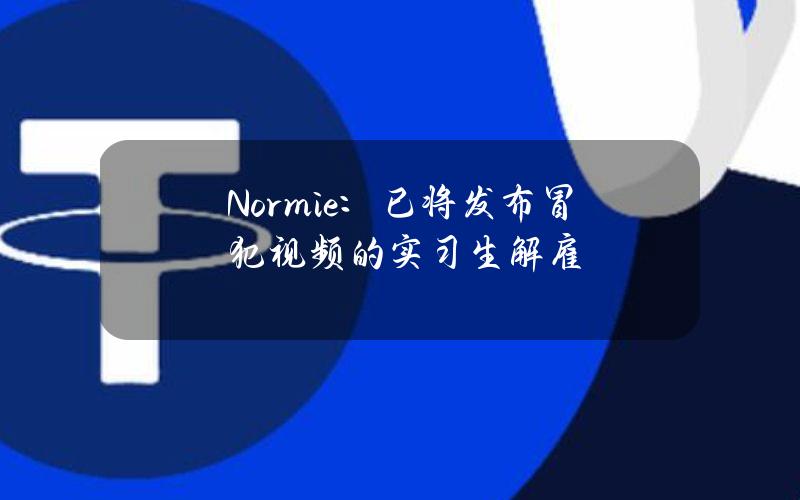 Normie：已将发布冒犯视频的实习生解雇