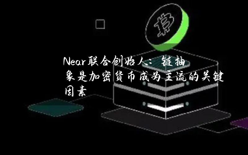 Near联合创始人：链抽象是加密货币成为主流的关键因素