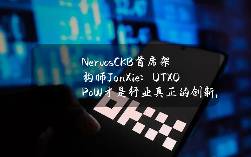 NervosCKB首席架构师JanXie：UTXOPoW才是行业真正的创新，行业目前正在向初心回归