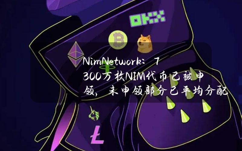 NimNetwork：7300万枚NIM代币已被申领，未申领部分已平均分配