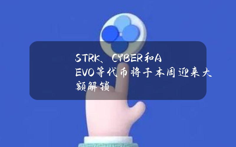 STRK、CYBER和AEVO等代币将于本周迎来大额解锁