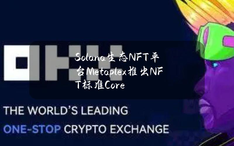 Solana生态NFT平台Metaplex推出NFT标准Core