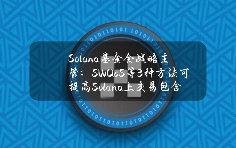 Solana基金会战略主管：SWQoS等3种方法可提高Solana上交易包含可能性