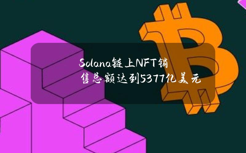 Solana链上NFT销售总额达到53.77亿美元