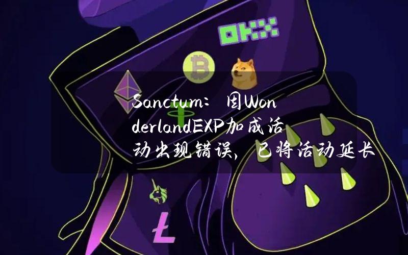 Sanctum：因WonderlandEXP加成活动出现错误，已将活动延长