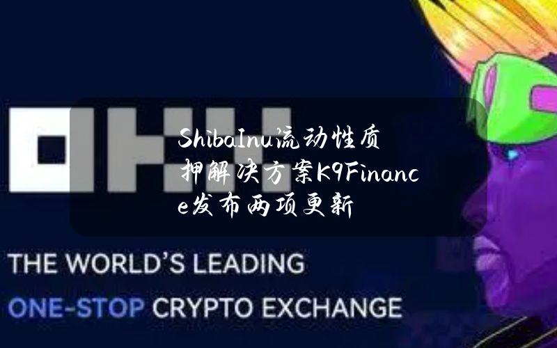 ShibaInu流动性质押解决方案K9Finance发布两项更新