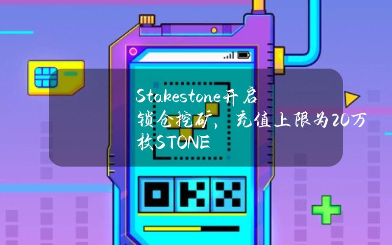 Stakestone开启锁仓挖矿，充值上限为20万枚STONE