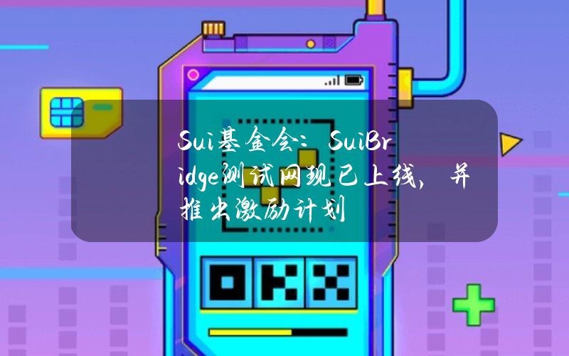 Sui基金会：SuiBridge测试网现已上线，并推出激励计划