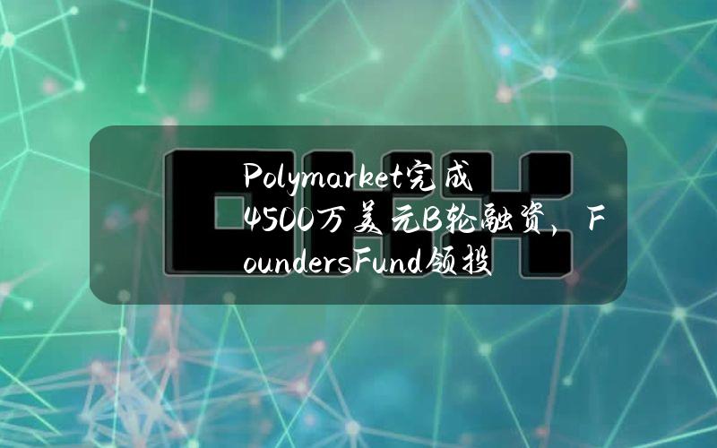 Polymarket完成4500万美元B轮融资，FoundersFund领投