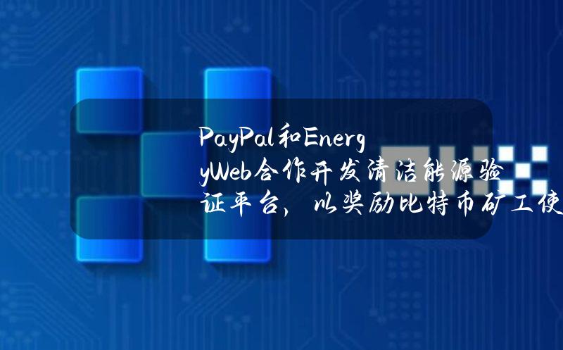 PayPal和EnergyWeb合作开发清洁能源验证平台，以奖励比特币矿工使用低碳能源挖矿