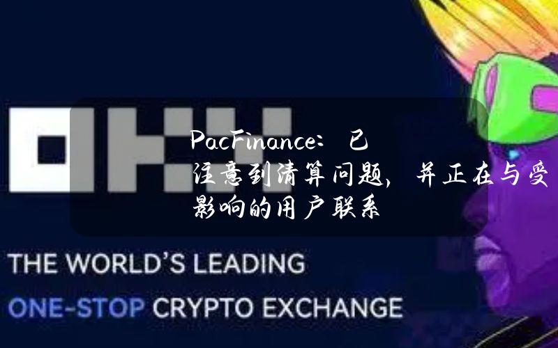 PacFinance：已注意到清算问题，并正在与受影响的用户联系